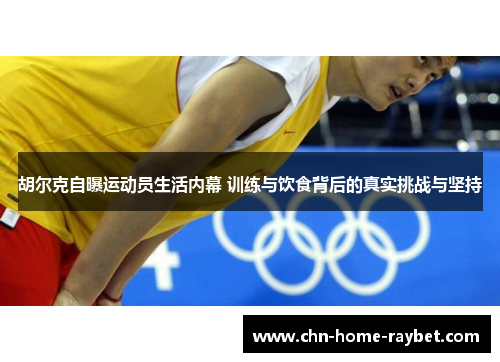 胡尔克自曝运动员生活内幕 训练与饮食背后的真实挑战与坚持 胡尔克自曝运动员生活内幕 训练与饮食背后的真实挑战与坚持