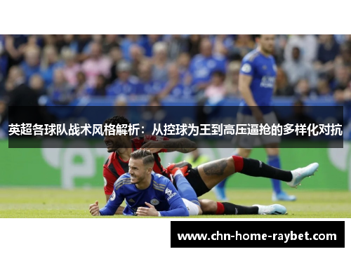 英超各球队战术风格解析:从控球为王到高压逼抢的多样化对抗 英超各球队战术风格解析:从控球为王到高压逼抢的多样化对抗