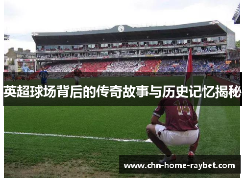英超球场背后的传奇故事与历史记忆揭秘 英超球场背后的传奇故事与历史记忆揭秘