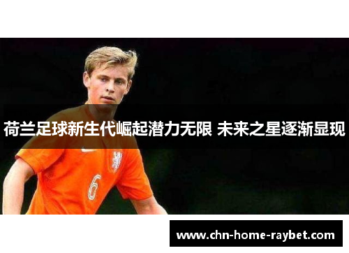 荷兰足球新生代崛起潜力无限 未来之星逐渐显现 荷兰足球新生代崛起潜力无限 未来之星逐渐显现