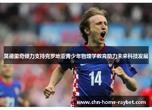 莫德里奇倾力支持克罗地亚青少年物理学教育助力未来科技发展 莫德里奇倾力支持克罗地亚青少年物理学教育助力未来科技发展