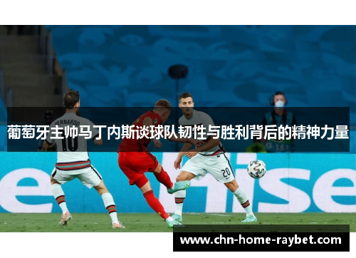 葡萄牙主帅马丁内斯谈球队韧性与胜利背后的精神力量 葡萄牙主帅马丁内斯谈球队韧性与胜利背后的精神力量