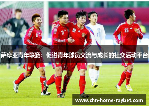 萨摩亚青年联赛:促进青年球员交流与成长的社交活动平台 萨摩亚青年联赛:促进青年球员交流与成长的社交活动平台