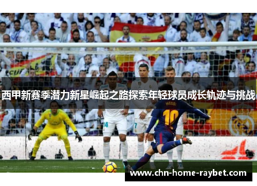 西甲新赛季潜力新星崛起之路探索年轻球员成长轨迹与挑战 西甲新赛季潜力新星崛起之路探索年轻球员成长轨迹与挑战