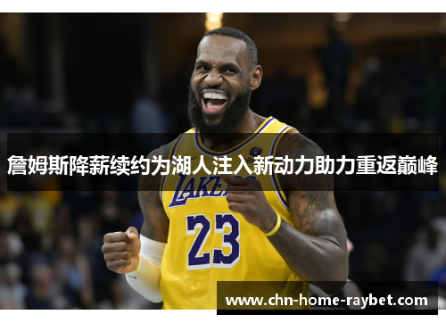 詹姆斯降薪续约为湖人注入新动力助力重返巅峰 詹姆斯降薪续约为湖人注入新动力助力重返巅峰
