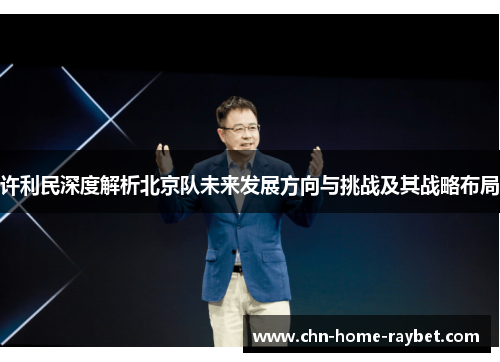 许利民深度解析北京队未来发展方向与挑战及其战略布局 许利民深度解析北京队未来发展方向与挑战及其战略布局