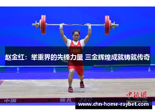 赵金红:举重界的先锋力量 三金辉煌成就铸就传奇 赵金红:举重界的先锋力量 三金辉煌成就铸就传奇
