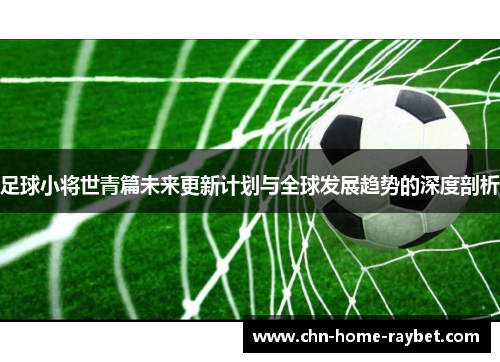 足球小将世青篇未来更新计划与全球发展趋势的深度剖析 足球小将世青篇未来更新计划与全球发展趋势的深度剖析