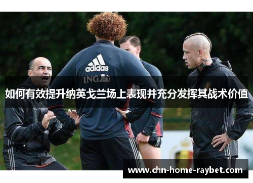 如何有效提升纳英戈兰场上表现并充分发挥其战术价值 如何有效提升纳英戈兰场上表现并充分发挥其战术价值