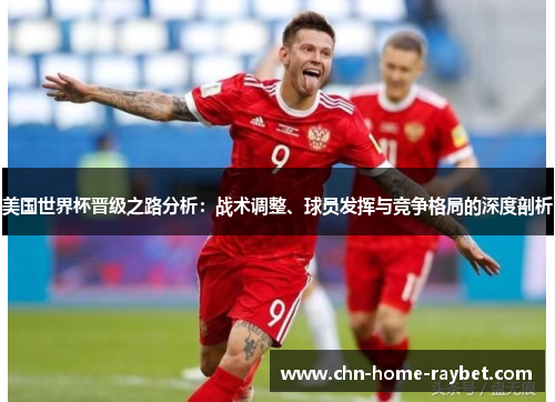 美国世界杯晋级之路分析:战术调整、球员发挥与竞争格局的深度剖析 美国世界杯晋级之路分析:战术调整、球员发挥与竞争格局的深度剖析