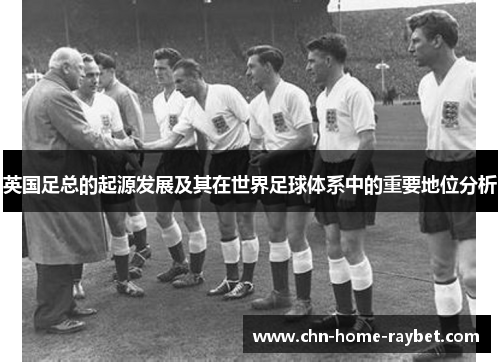 英国足总的起源发展及其在世界足球体系中的重要地位分析