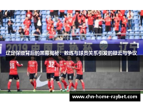 辽足保级背后的黑幕揭秘:教练与球员关系引发的疑云与争议 辽足保级背后的黑幕揭秘:教练与球员关系引发的疑云与争议