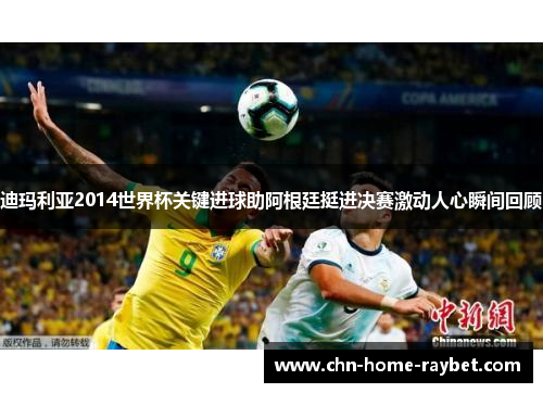 迪玛利亚2014世界杯关键进球助阿根廷挺进决赛激动人心瞬间回顾