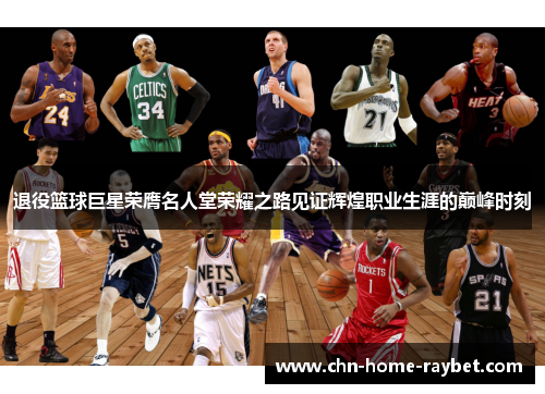 退役篮球巨星荣膺名人堂荣耀之路见证辉煌职业生涯的巅峰时刻 退役篮球巨星荣膺名人堂荣耀之路见证辉煌职业生涯的巅峰时刻