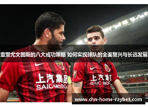重塑尤文图斯的八大成功策略 如何实现球队的全面复兴与长远发展 重塑尤文图斯的八大成功策略 如何实现球队的全面复兴与长远发展