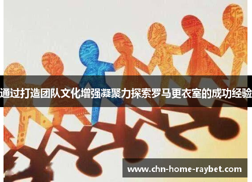 通过打造团队文化增强凝聚力探索罗马更衣室的成功经验 通过打造团队文化增强凝聚力探索罗马更衣室的成功经验