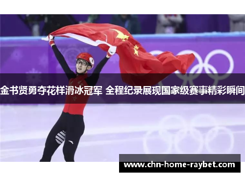 金书贤勇夺花样滑冰冠军 全程纪录展现国家级赛事精彩瞬间