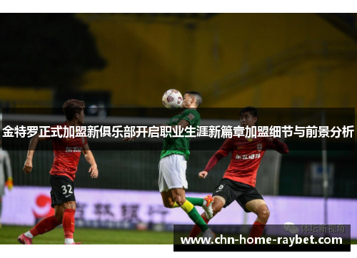 金特罗正式加盟新俱乐部开启职业生涯新篇章加盟细节与前景分析 金特罗正式加盟新俱乐部开启职业生涯新篇章加盟细节与前景分析