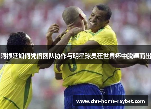 阿根廷如何凭借团队协作与明星球员在世界杯中脱颖而出 阿根廷如何凭借团队协作与明星球员在世界杯中脱颖而出
