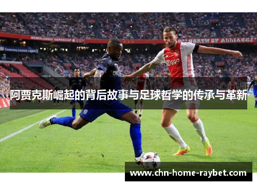阿贾克斯崛起的背后故事与足球哲学的传承与革新 阿贾克斯崛起的背后故事与足球哲学的传承与革新