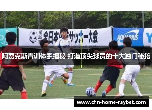 阿贾克斯青训体系揭秘 打造顶尖球员的十大独门秘籍 阿贾克斯青训体系揭秘 打造顶尖球员的十大独门秘籍
