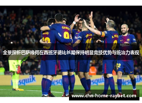 全景探析巴萨缘何在西班牙德比长期保持明显竞技优势与统治力表现 全景探析巴萨缘何在西班牙德比长期保持明显竞技优势与统治力表现