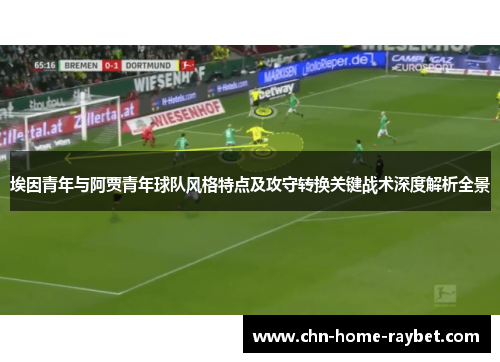 埃因青年与阿贾青年球队风格特点及攻守转换关键战术深度解析全景 埃因青年与阿贾青年球队风格特点及攻守转换关键战术深度解析全景