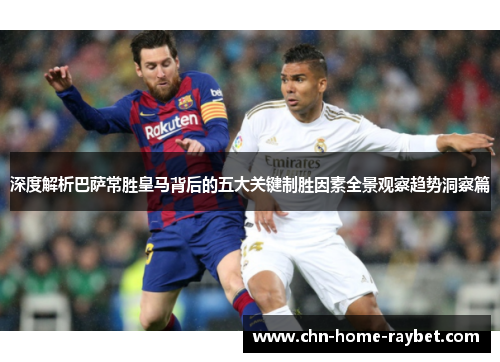 深度解析巴萨常胜皇马背后的五大关键制胜因素全景观察趋势洞察篇 深度解析巴萨常胜皇马背后的五大关键制胜因素全景观察趋势洞察篇
