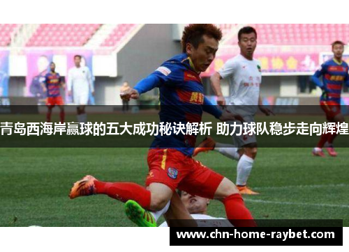 青岛西海岸赢球的五大成功秘诀解析 助力球队稳步走向辉煌