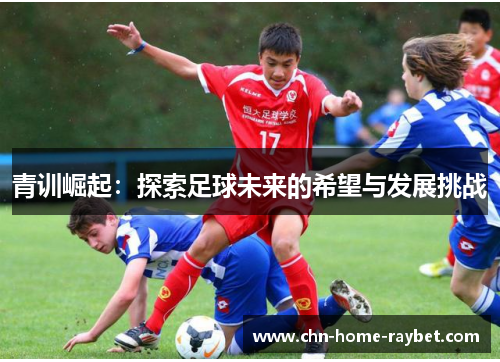 青训崛起:探索足球未来的希望与发展挑战 青训崛起:探索足球未来的希望与发展挑战