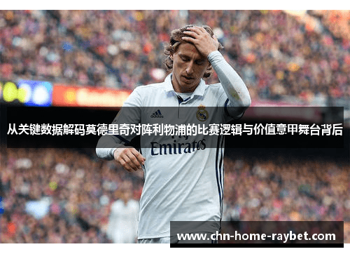 从关键数据解码莫德里奇对阵利物浦的比赛逻辑与价值意甲舞台背后